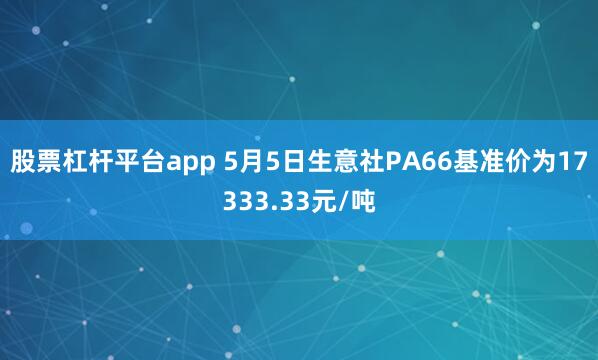 股票杠杆平台app 5月5日生意社PA66基准价为17333.33元/吨