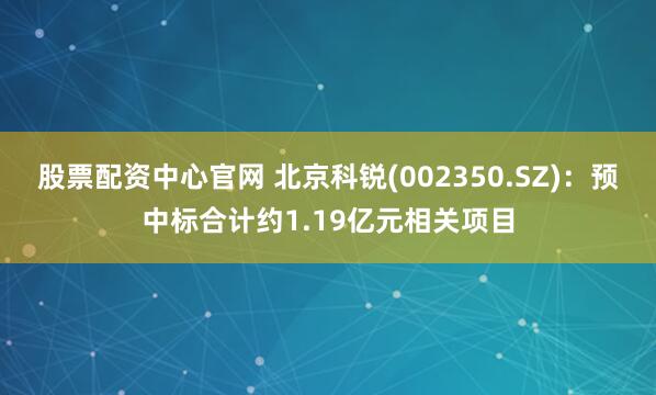股票配资中心官网 北京科锐(002350.SZ)：预中标合计约1.19亿元相关项目