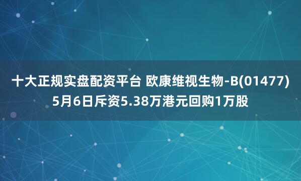 十大正规实盘配资平台 欧康维视生物-B(01477)5月6日斥资5.38万港元回购1万股