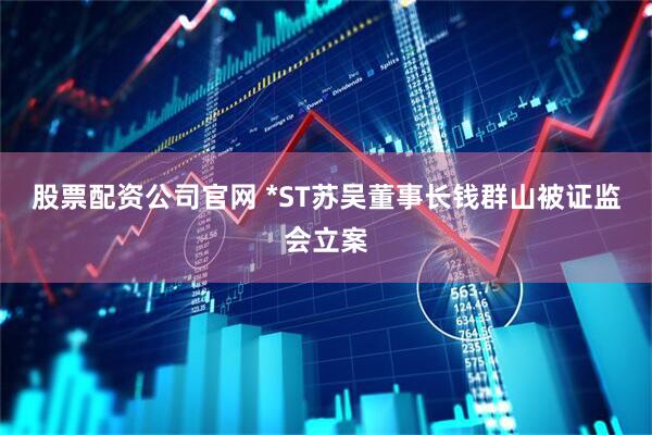 股票配资公司官网 *ST苏吴董事长钱群山被证监会立案