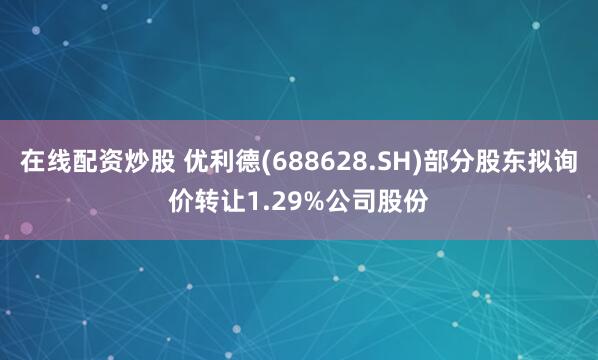 在线配资炒股 优利德(688628.SH)部分股东拟询价转让1.29%公司股份