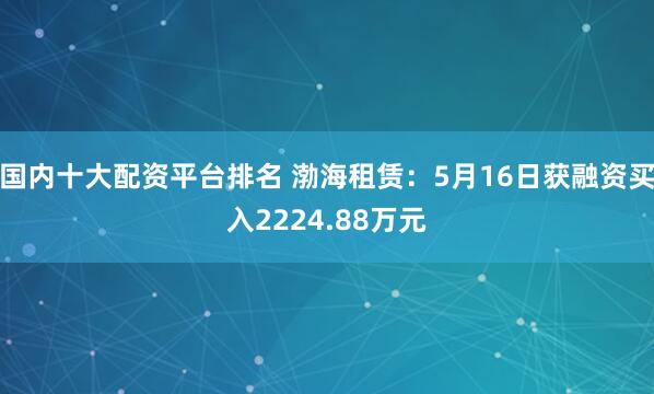 国内十大配资平台排名 渤海租赁：5月16日获融资买入2224.88万元