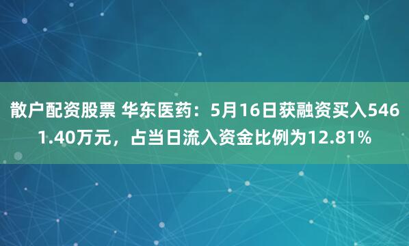 散户配资股票 华东医药：5月16日获融资买入5461.40万元，占当日流入资金比例为12.81%