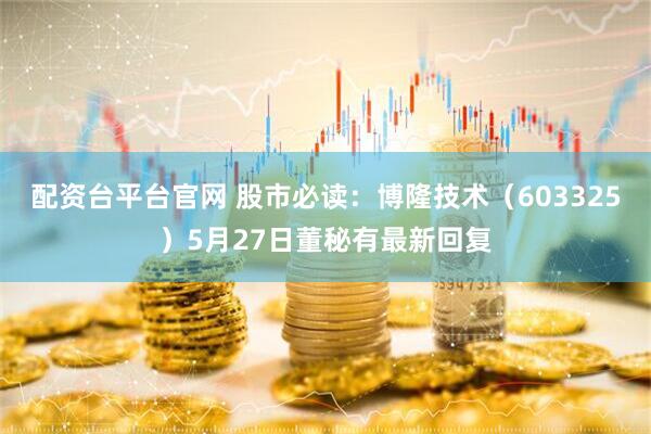 配资台平台官网 股市必读：博隆技术（603325）5月27日董秘有最新回复