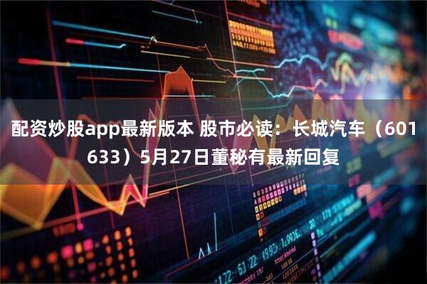 配资炒股app最新版本 股市必读：长城汽车（601633）5月27日董秘有最新回复