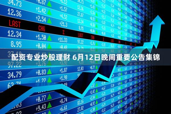 配资专业炒股理财 6月12日晚间重要公告集锦