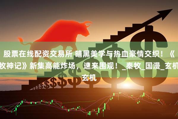 股票在线配资交易所 暗黑美学与热血豪情交织！《牧神记》新集高能炸场，速来围观！_秦牧_国漫_玄机