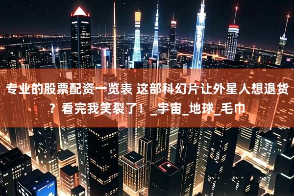 专业的股票配资一览表 这部科幻片让外星人想退货？看完我笑裂了！_宇宙_地球_毛巾
