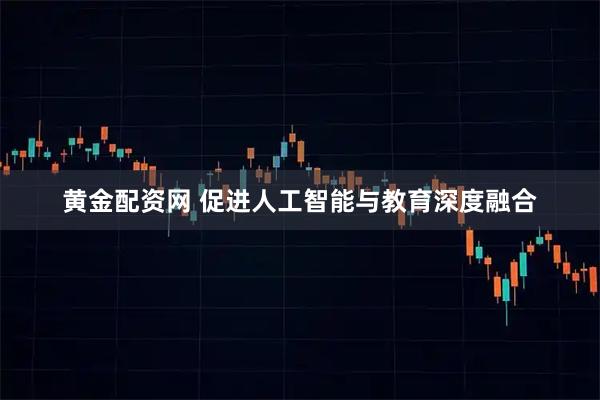 黄金配资网 促进人工智能与教育深度融合