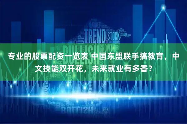 专业的股票配资一览表 中国东盟联手搞教育，中文技能双开花，未来就业有多香？