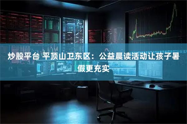 炒股平台 平顶山卫东区：公益晨读活动让孩子暑假更充实