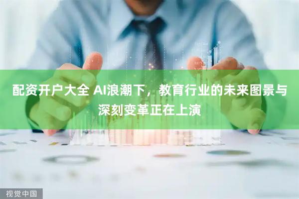 配资开户大全 AI浪潮下，教育行业的未来图景与深刻变革正在上演