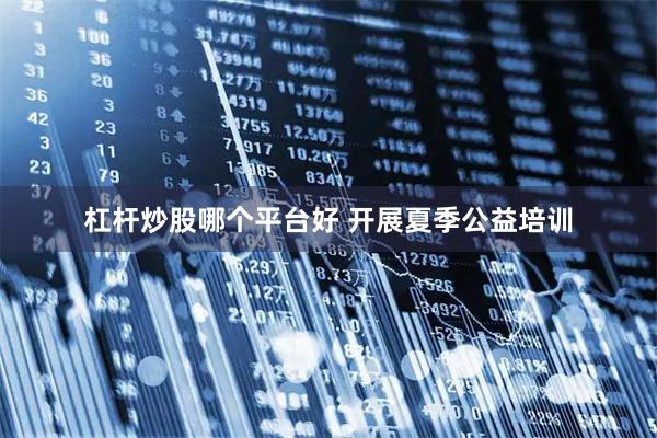 杠杆炒股哪个平台好 开展夏季公益培训