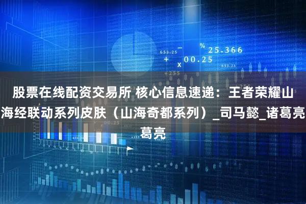 股票在线配资交易所 核心信息速递：王者荣耀山海经联动系列皮肤（山海奇都系列）_司马懿_诸葛亮