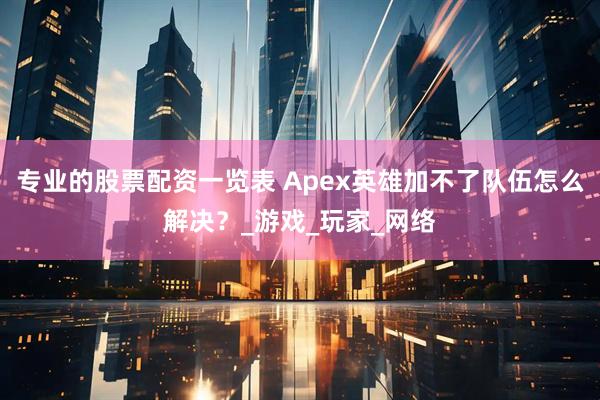 专业的股票配资一览表 Apex英雄加不了队伍怎么解决？_游戏_玩家_网络