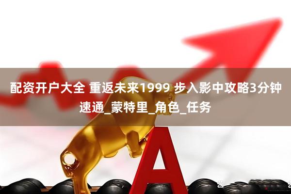 配资开户大全 重返未来1999 步入影中攻略3分钟速通_蒙特里_角色_任务