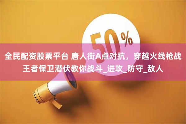全民配资股票平台 唐人街A点对抗，穿越火线枪战王者保卫潜伏教你战斗_进攻_防守_敌人