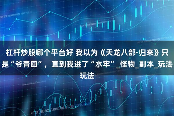 杠杆炒股哪个平台好 我以为《天龙八部·归来》只是“爷青回”，直到我进了“水牢”_怪物_副本_玩法