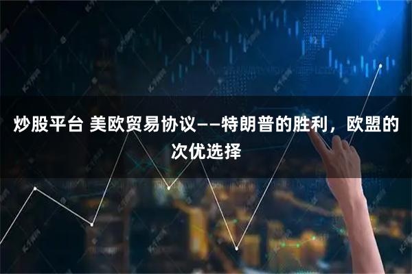 炒股平台 美欧贸易协议——特朗普的胜利，欧盟的次优选择