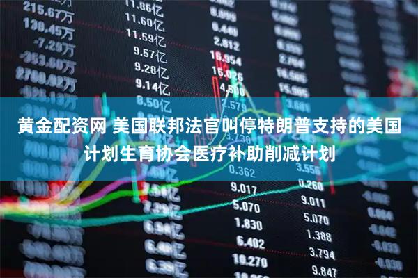 黄金配资网 美国联邦法官叫停特朗普支持的美国计划生育协会医疗补助削减计划