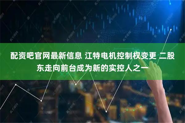 配资吧官网最新信息 江特电机控制权变更 二股东走向前台成为新的实控人之一