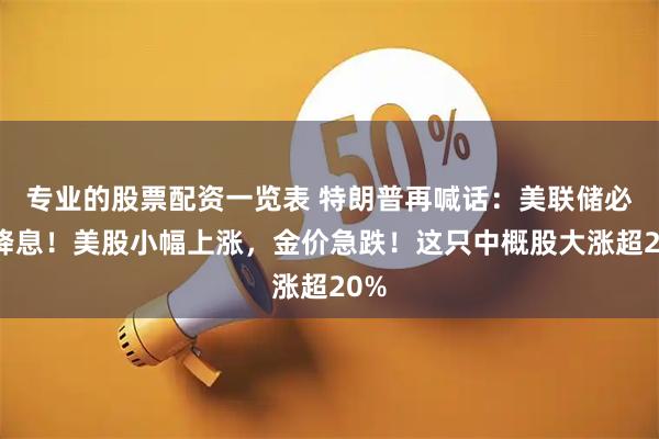 专业的股票配资一览表 特朗普再喊话：美联储必须降息！美股小幅上涨，金价急跌！这只中概股大涨超20%