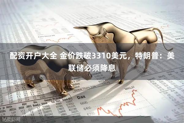 配资开户大全 金价跌破3310美元，特朗普：美联储必须降息