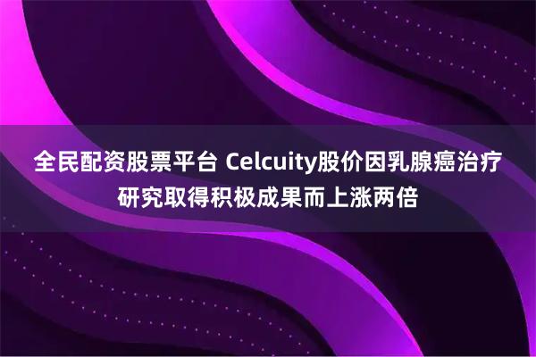 全民配资股票平台 Celcuity股价因乳腺癌治疗研究取得积极成果而上涨两倍