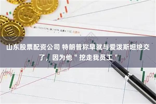 山东股票配资公司 特朗普称早就与爱泼斯坦绝交了，因为他＂挖走我员工＂