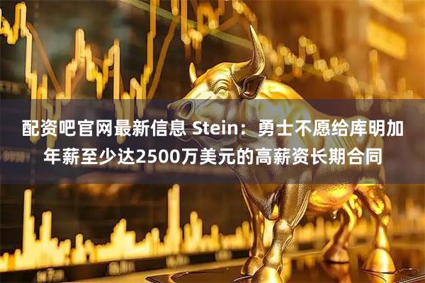配资吧官网最新信息 Stein：勇士不愿给库明加年薪至少达2500万美元的高薪资长期合同