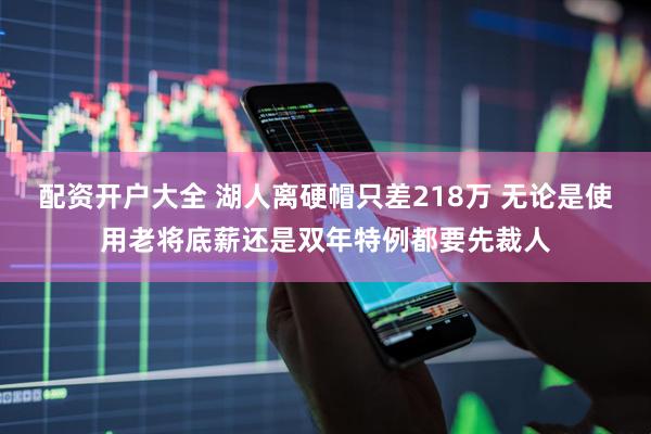 配资开户大全 湖人离硬帽只差218万 无论是使用老将底薪还是双年特例都要先裁人