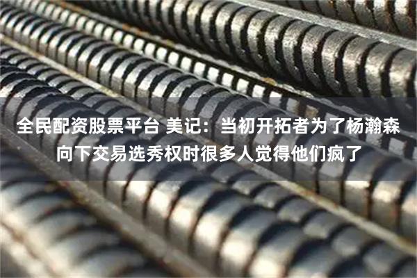 全民配资股票平台 美记：当初开拓者为了杨瀚森向下交易选秀权时很多人觉得他们疯了