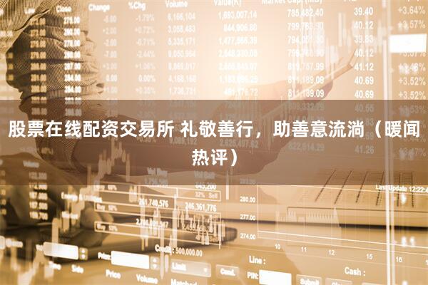 股票在线配资交易所 礼敬善行，助善意流淌（暖闻热评）