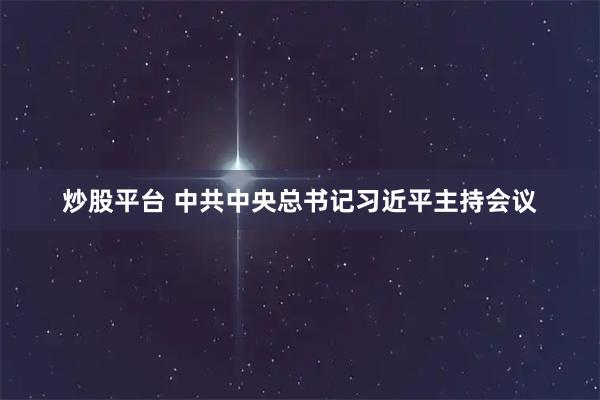 炒股平台 中共中央总书记习近平主持会议