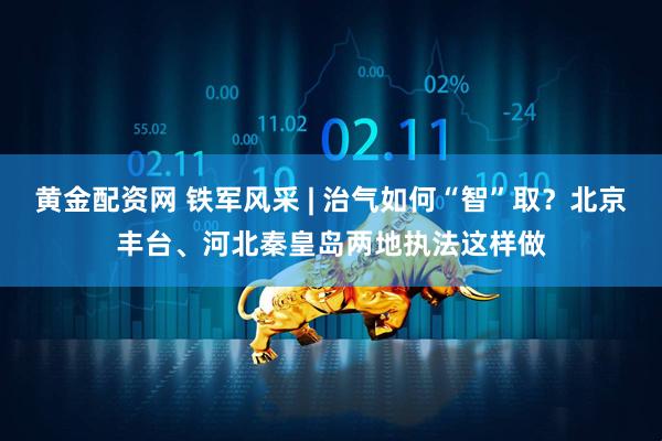 黄金配资网 铁军风采 | 治气如何“智”取？北京丰台、河北秦皇岛两地执法这样做