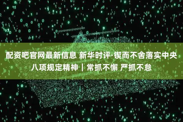 配资吧官网最新信息 新华时评·锲而不舍落实中央八项规定精神｜常抓不懈 严抓不怠