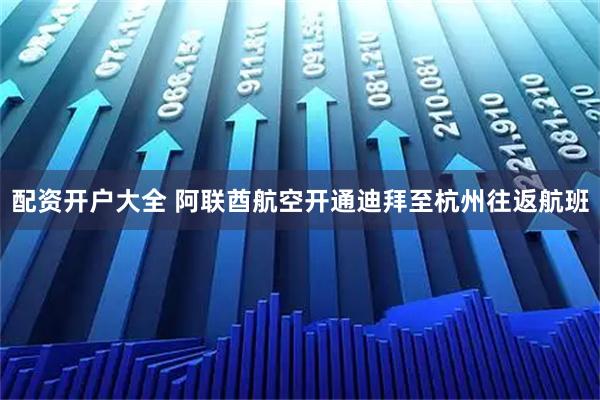 配资开户大全 阿联酋航空开通迪拜至杭州往返航班