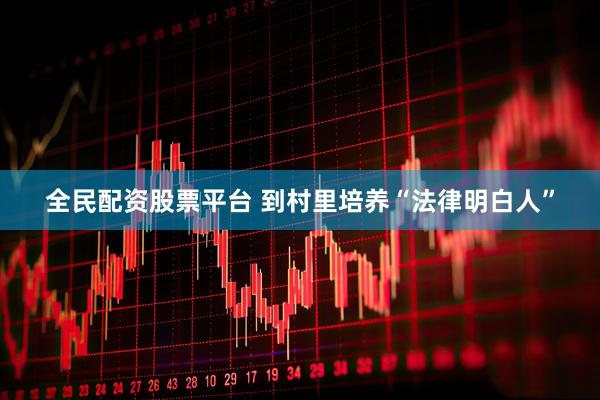 全民配资股票平台 到村里培养“法律明白人”