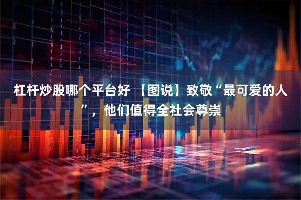 杠杆炒股哪个平台好 【图说】致敬“最可爱的人”，他们值得全社会尊崇